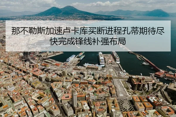 那不勒斯加速卢卡库买断进程孔蒂期待尽快完成锋线补强布局