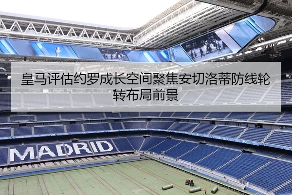 皇马评估约罗成长空间聚焦安切洛蒂防线轮转布局前景