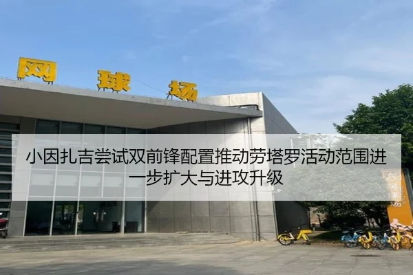 小因扎吉尝试双前锋配置推动劳塔罗活动范围进一步扩大与进攻升级